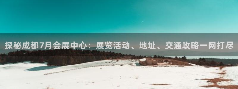 果博怎么注册账号：探秘成都7月会展中心：展览活动、地址、交通攻略一网打尽