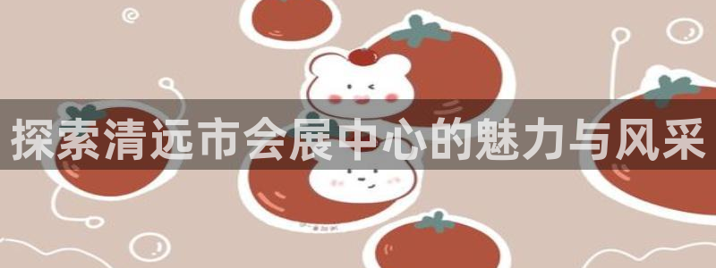果搏代理：探索清远市会展中心的魅力与风采
