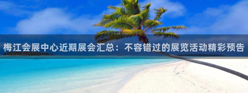 果博公司游戏网址：梅江会展中心近期展会汇总：不容错过的展览活动精彩预告