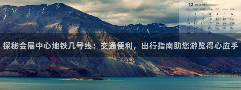 果博公司在线客服：探秘会展中心地铁几号线：交通便利，出行指南助您游览得心应手