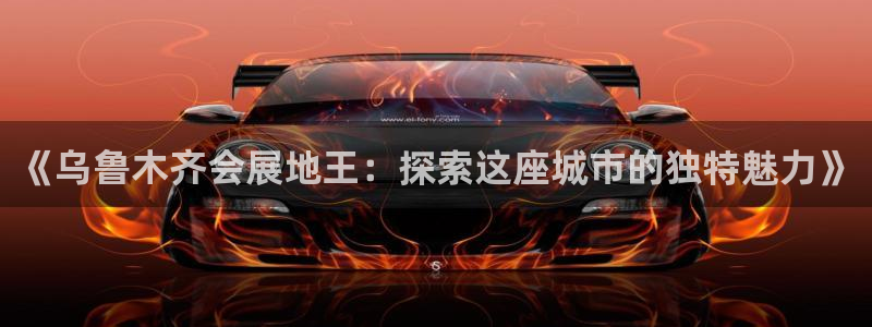 果博客服电话多少：《乌鲁木齐会展地王：探索这座城市的独特魅力》