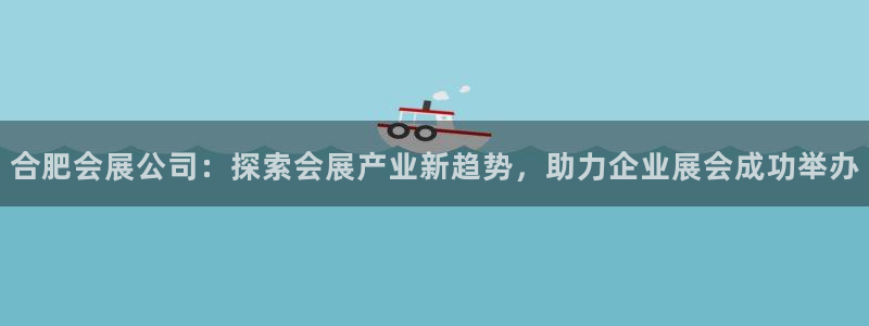 果博代理电话多少：合肥会展公司：探索会展产业新趋势，助力企业展会成功举办