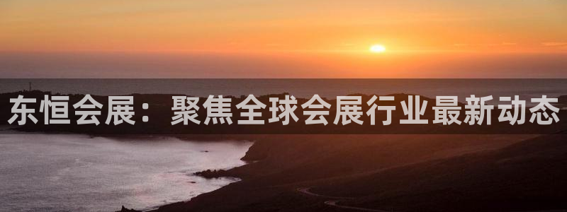 果博注册客服电话是多少号码：东恒会展：聚焦全球会展行业最新动态