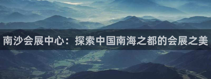 果博平台怎么下载?：南沙会展中心：探索中国南海之都的会展之美