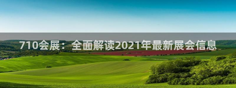 果博平台真实吗知乎：710会展：全面解读2021年最新展会信息