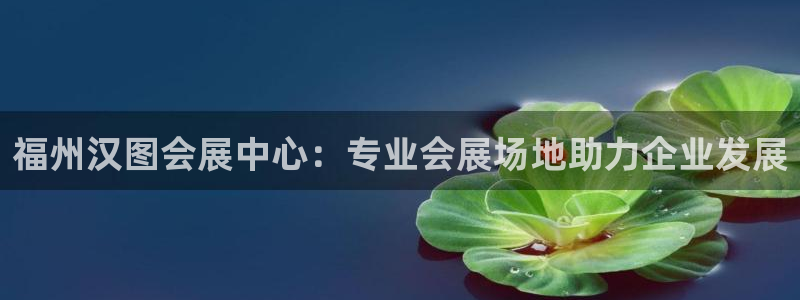 苹果手机能下载果博吗：福州汉图会展中心：专业会展场地助力企业发展