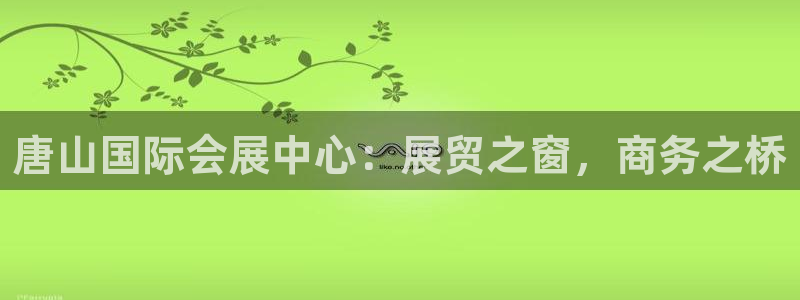果博平台真实吗知乎推荐：唐山国际会展中心：展贸之窗，商务之桥