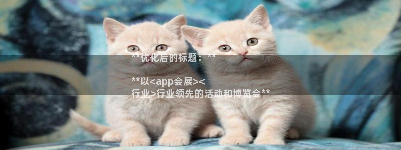 果博公司怎么注册会员：**优化后的标题：**

**以<app会展><
行业>行业领先的活动和博览会**