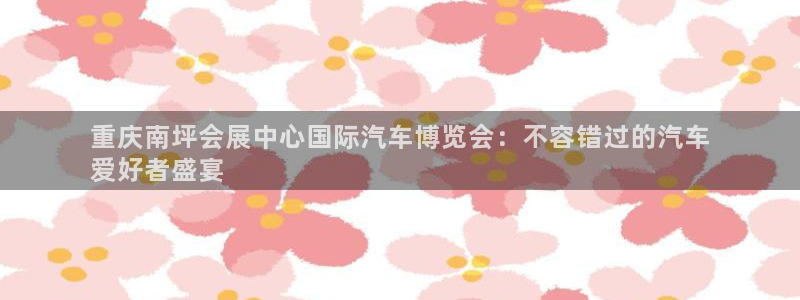 果博公司会员注册：重庆南坪会展中心国际汽车博览会：不容错过的汽车
爱好者盛宴