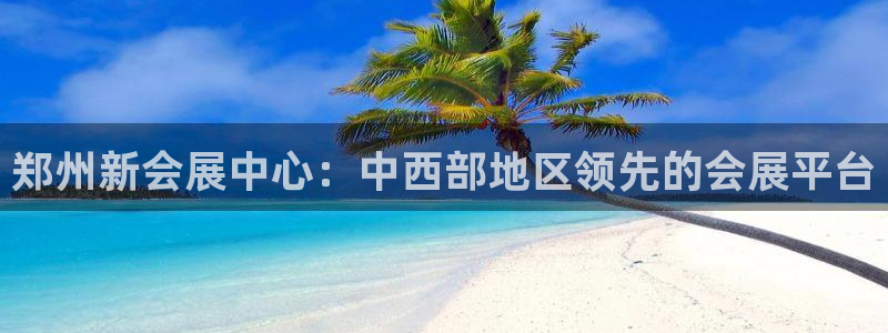 果博平台真实吗安全吗可信吗：郑州新会展中心：中西部地区领先的会展平台