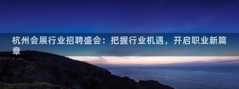 果博注册客服电话是多少号码：杭州会展行业招聘盛会：把握行业机遇，开启职业新篇
章