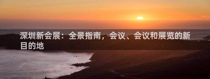 果博官网客服电话号码是多少：深圳新会展：全景指南，会议、会议和展览的新
目的地