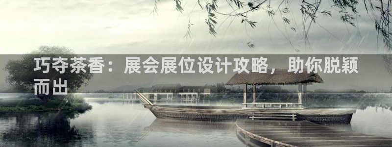 果博手机下载网址：巧夺茶香：展会展位设计攻略，助你脱颖
而出