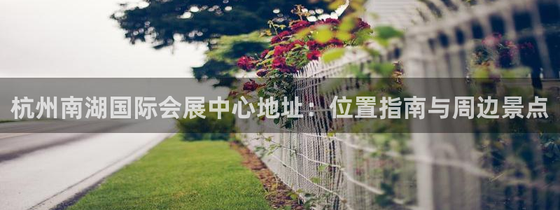 果博平台开户电话：杭州南湖国际会展中心地址：位置指南与周边景点