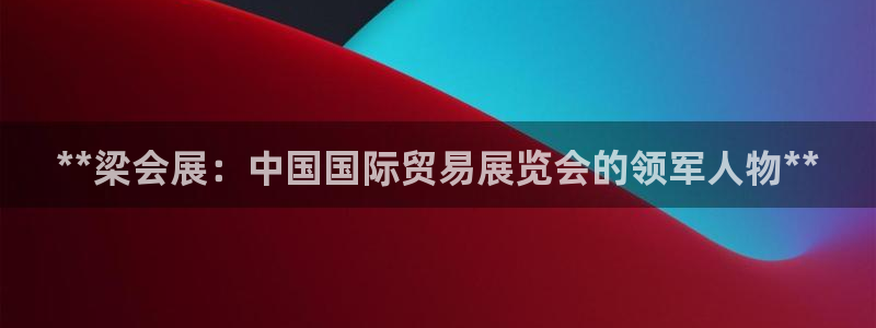 果博官网客服电话号码查询：**梁会展：中国国际贸易展览会的领军人物**