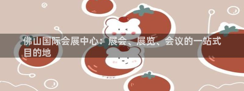 果博平台客服电话：佛山国际会展中心：展会、展览、会议的一站式
目的地