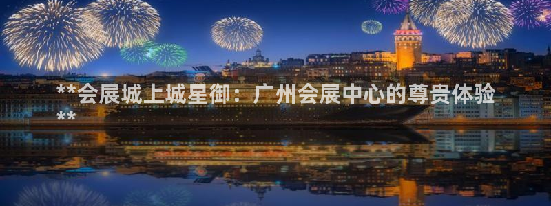 果博公司联系电话：**会展城上城星御：广州会展中心的尊贵体验
**