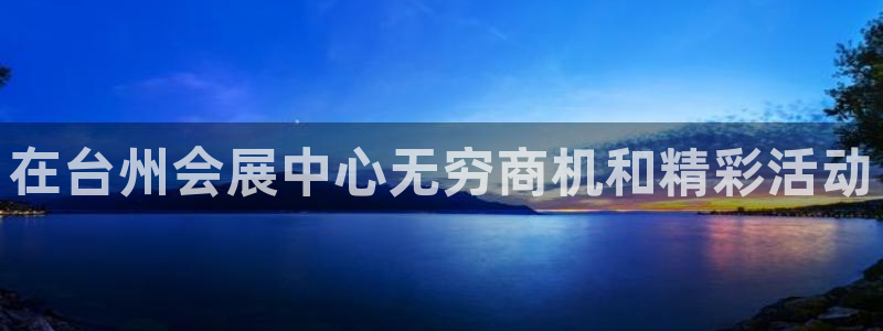 果博怎么注册账号：在台州会展中心无穷商机和精彩活动