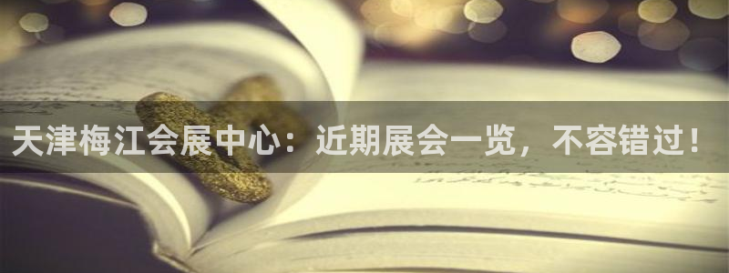 果博注册充值怎么充：天津梅江会展中心：近期展会一览，不容错过！