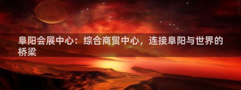 果博app官网下载：阜阳会展中心：综合商贸中心，连接阜阳与世界的
桥梁