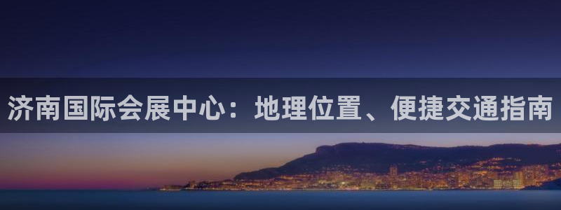 果博公司直属会员开户：济南国际会展中心：地理位置、便捷交通指南