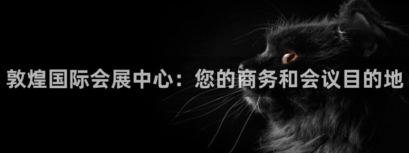 果博公司电话：敦煌国际会展中心：您的商务和会议目的地