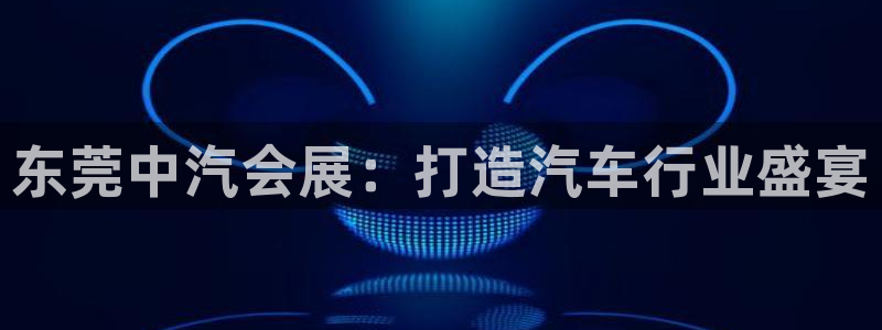 果博是怎么登录的：东莞中汽会展：打造汽车行业盛宴