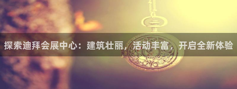 果博真人：探索迪拜会展中心：建筑壮丽，活动丰富，开启全新体验