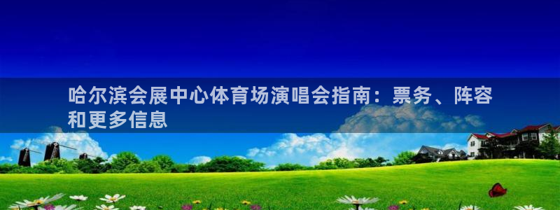 果博平台真实吗安全吗可信吗可靠吗：哈尔滨会展中心体育场演唱会指南：票务、阵容
和更多信息