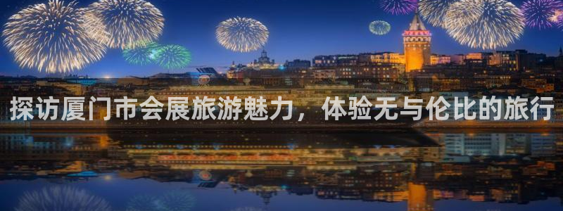 果博平台赖不赖：探访厦门市会展旅游魅力，体验无与伦比的旅行