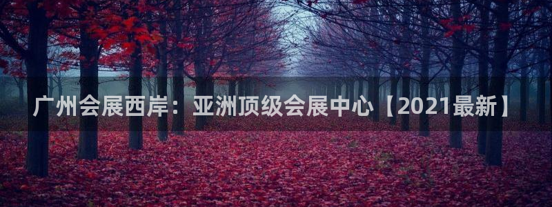 果博平台开户电话号码：广州会展西岸：亚洲顶级会展中心【2021最新】