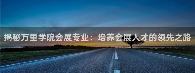 果博注册平台怎么注册的：揭秘万里学院会展专业：培养会展人才的领先之路