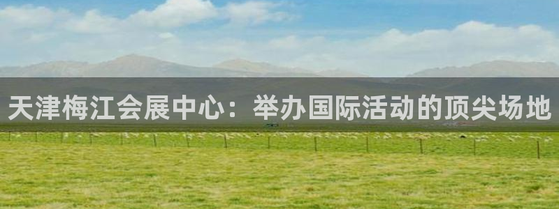 果博官方网：天津梅江会展中心：举办国际活动的顶尖场地