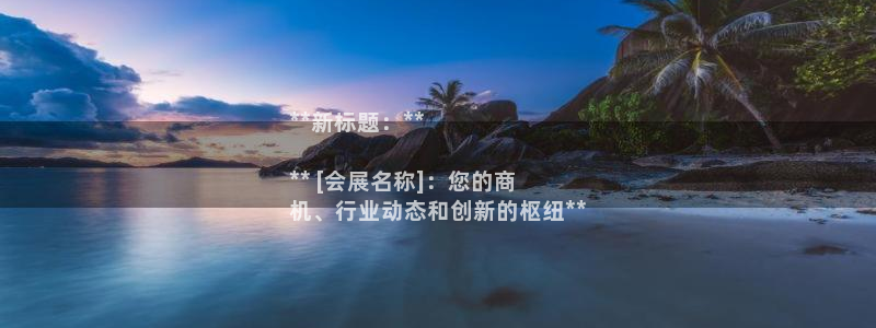 果博平台真实吗知乎推荐：**新标题：**

** [会展名称]：您的商
机、行业动态和创新的枢纽**