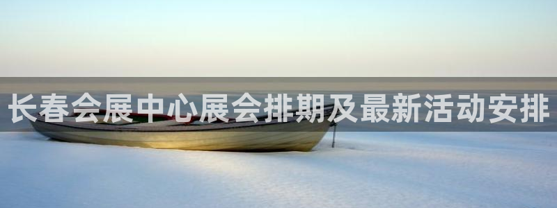 果博平台赖不赖：长春会展中心展会排期及最新活动安排