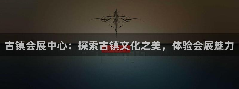 果博注册账号链接：古镇会展中心：探索古镇文化之美，体验会展魅力