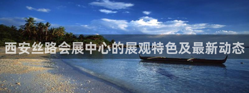 果博真人：西安丝路会展中心的展观特色及最新动态